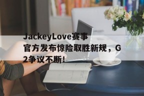 爱游戏体育-JackeyLove赛事官方发布惊险取胜新规，G2争议不断！的简单介绍
